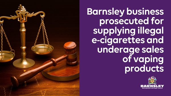 Barnsley Business Prosecuted For Supplying Illegal E Cigarettes And Underage Sales Of Vaping Products